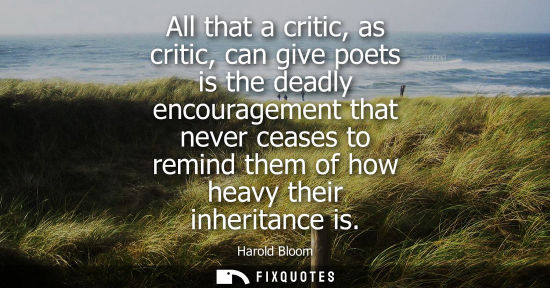Small: All that a critic, as critic, can give poets is the deadly encouragement that never ceases to remind th