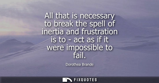 Small: All that is necessary to break the spell of inertia and frustration is to - act as if it were impossibl
