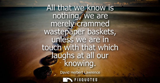 Small: All that we know is nothing, we are merely crammed wastepaper baskets, unless we are in touch with that