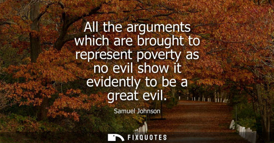 Small: All the arguments which are brought to represent poverty as no evil show it evidently to be a great evil