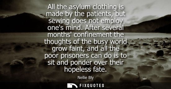 Small: All the asylum clothing is made by the patients, but sewing does not employ ones mind. After several mo