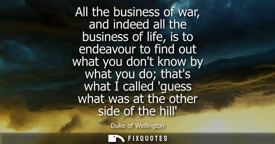 Small: All the business of war, and indeed all the business of life, is to endeavour to find out what you dont know b