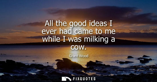 Small: All the good ideas I ever had came to me while I was milking a cow