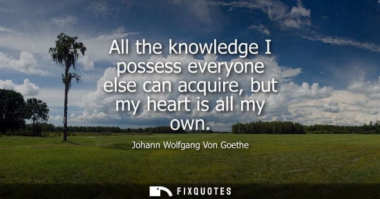 Small: All the knowledge I possess everyone else can acquire, but my heart is all my own