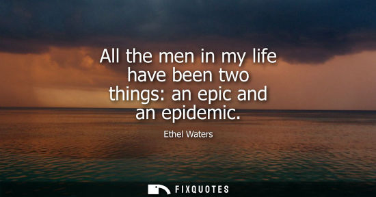 Small: All the men in my life have been two things: an epic and an epidemic