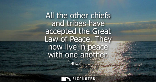 Small: All the other chiefs and tribes have accepted the Great Law of Peace. They now live in peace with one another