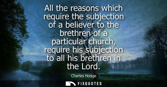 Small: All the reasons which require the subjection of a believer to the brethren of a particular church, requ