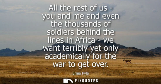 Small: All the rest of us - you and me and even the thousands of soldiers behind the lines in Africa - we want