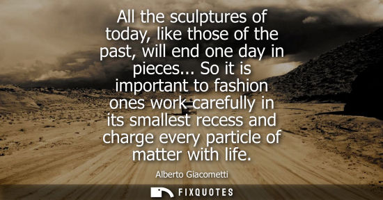 Small: All the sculptures of today, like those of the past, will end one day in pieces... So it is important t