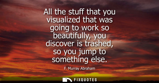 Small: All the stuff that you visualized that was going to work so beautifully, you discover is trashed, so yo