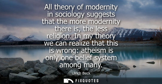 Small: All theory of modernity in sociology suggests that the more modernity there is, the less religion.