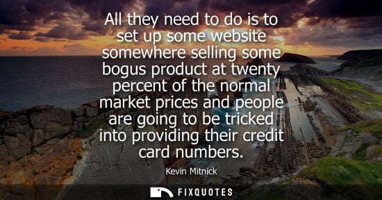 Small: All they need to do is to set up some website somewhere selling some bogus product at twenty percent of
