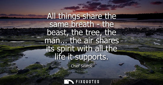 Small: All things share the same breath - the beast, the tree, the man... the air shares its spirit with all t