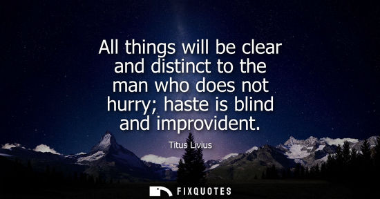 Small: All things will be clear and distinct to the man who does not hurry haste is blind and improvident