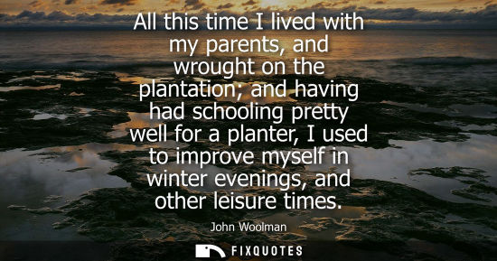 Small: All this time I lived with my parents, and wrought on the plantation and having had schooling pretty well for 