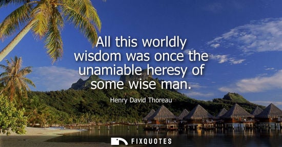 Small: All this worldly wisdom was once the unamiable heresy of some wise man
