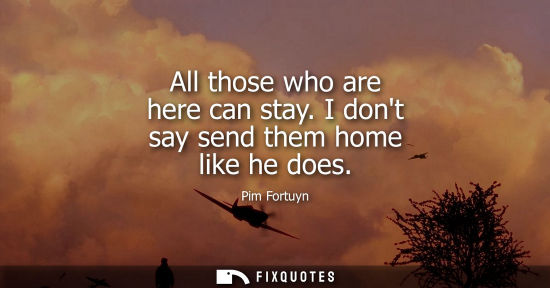 Small: All those who are here can stay. I dont say send them home like he does