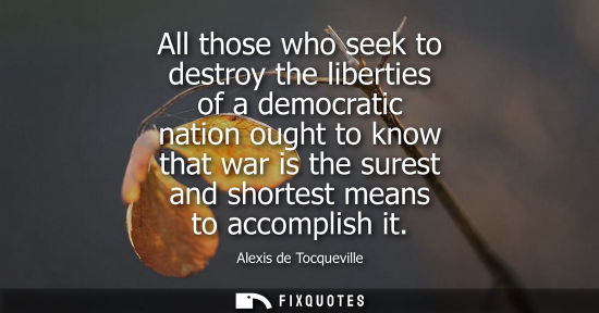 Small: All those who seek to destroy the liberties of a democratic nation ought to know that war is the surest