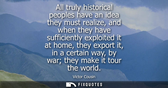 Small: All truly historical peoples have an idea they must realize, and when they have sufficiently exploited it at h