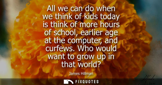 Small: All we can do when we think of kids today is think of more hours of school, earlier age at the computer