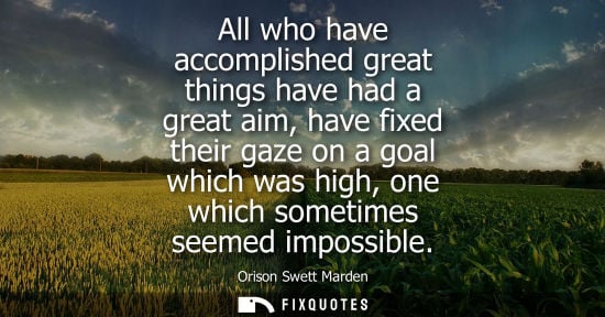 Small: All who have accomplished great things have had a great aim, have fixed their gaze on a goal which was high, o