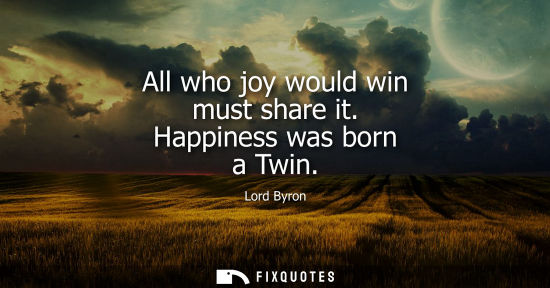 Small: All who joy would win must share it. Happiness was born a Twin