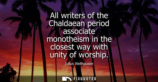 Small: All writers of the Chaldaean period associate monotheism in the closest way with unity of worship