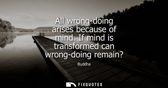 Small: All wrong-doing arises because of mind. If mind is transformed can wrong-doing remain?
