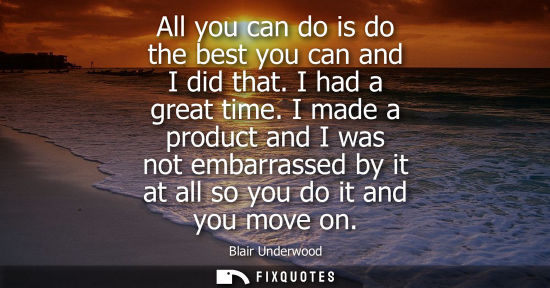 Small: All you can do is do the best you can and I did that. I had a great time. I made a product and I was no