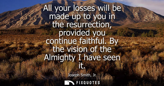 Small: All your losses will be made up to you in the resurrection, provided you continue faithful. By the visi