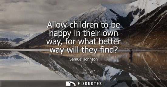Small: Allow children to be happy in their own way, for what better way will they find?