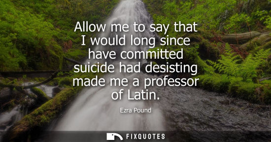 Small: Allow me to say that I would long since have committed suicide had desisting made me a professor of Latin