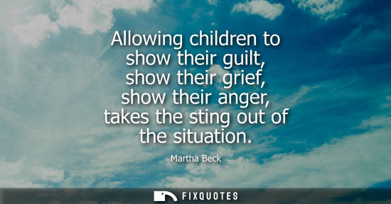 Small: Allowing children to show their guilt, show their grief, show their anger, takes the sting out of the s
