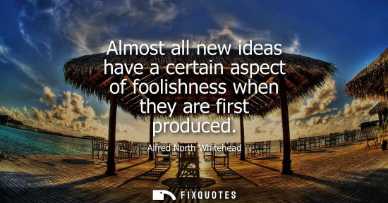 Small: Almost all new ideas have a certain aspect of foolishness when they are first produced