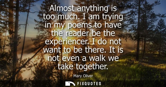 Small: Almost anything is too much. I am trying in my poems to have the reader be the experiencer. I do not wa