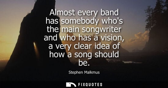 Small: Almost every band has somebody whos the main songwriter and who has a vision, a very clear idea of how 