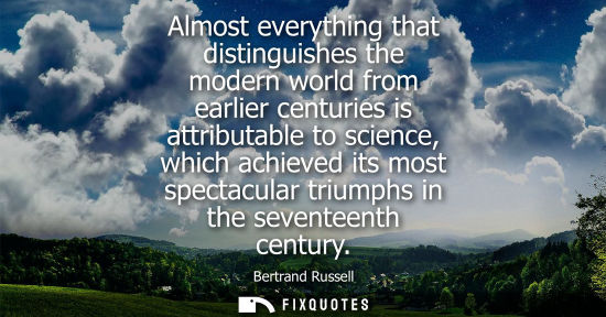 Small: Almost everything that distinguishes the modern world from earlier centuries is attributable to science, which