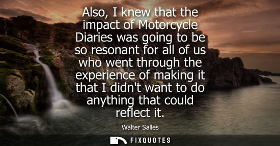 Small: Also, I knew that the impact of Motorcycle Diaries was going to be so resonant for all of us who went through 