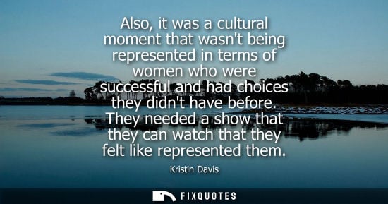 Small: Also, it was a cultural moment that wasnt being represented in terms of women who were successful and h