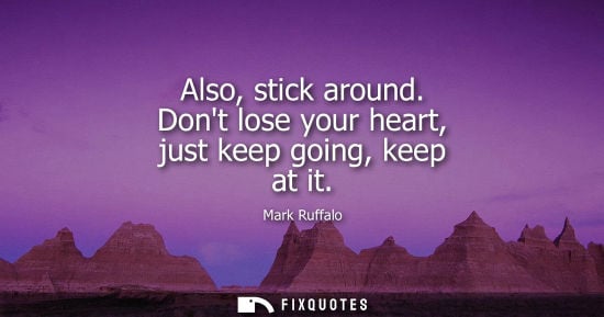 Small: Also, stick around. Dont lose your heart, just keep going, keep at it