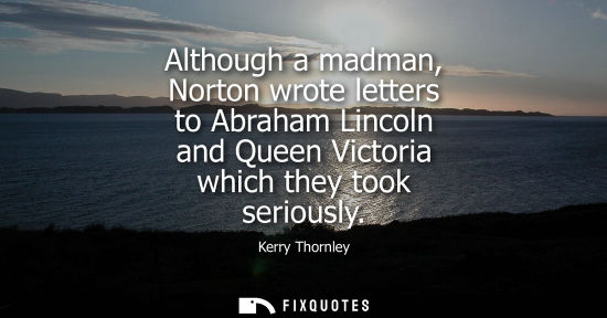 Small: Although a madman, Norton wrote letters to Abraham Lincoln and Queen Victoria which they took seriously