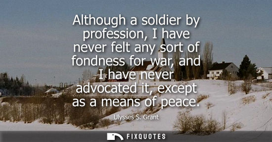 Small: Although a soldier by profession, I have never felt any sort of fondness for war, and I have never advo