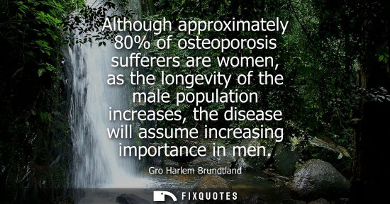 Small: Although approximately 80% of osteoporosis sufferers are women, as the longevity of the male population increa