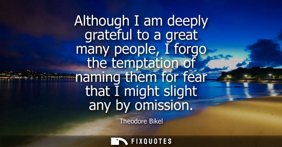Small: Although I am deeply grateful to a great many people, I forgo the temptation of naming them for fear th