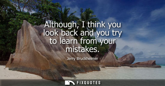 Small: Although, I think you look back and you try to learn from your mistakes