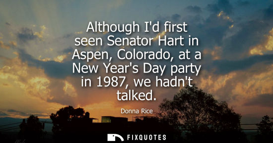 Small: Although Id first seen Senator Hart in Aspen, Colorado, at a New Years Day party in 1987, we hadnt talk