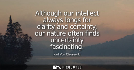 Small: Although our intellect always longs for clarity and certainty, our nature often finds uncertainty fasci