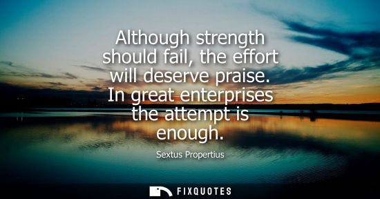 Small: Although strength should fail, the effort will deserve praise. In great enterprises the attempt is enou