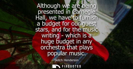 Small: Although we are being presented in Carnegie Hall, we have to furnish a budget for our guest stars, and 