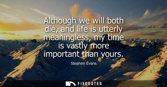 Small: Although we will both die, and life is utterly meaningless, my time is vastly more important than yours